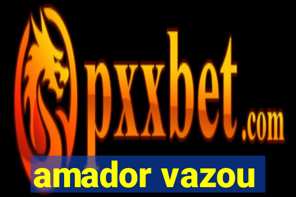 amador vazou